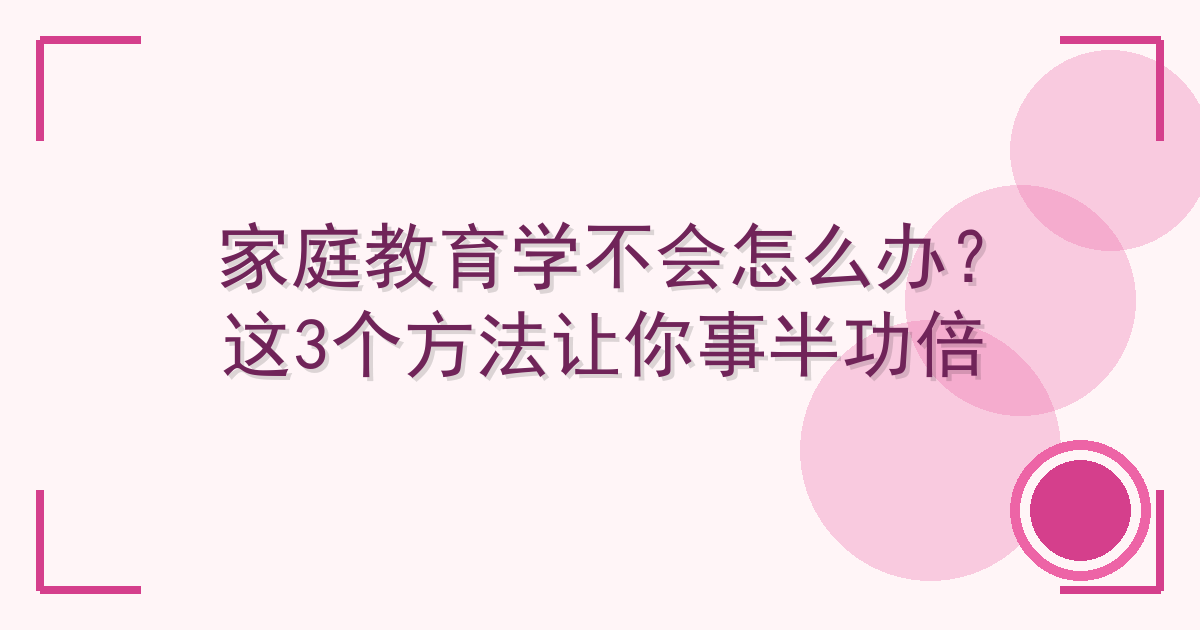家庭教育学不会怎么办？这3个方法让你事半功倍